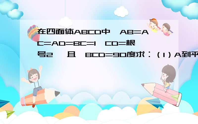 在四面体ABCD中,AB=AC=AD=BC=1,CD=根号2 ,且∠BCD=90度求：（1）A到平面BCD的距离；（2）AC与平面BCD所成的角.