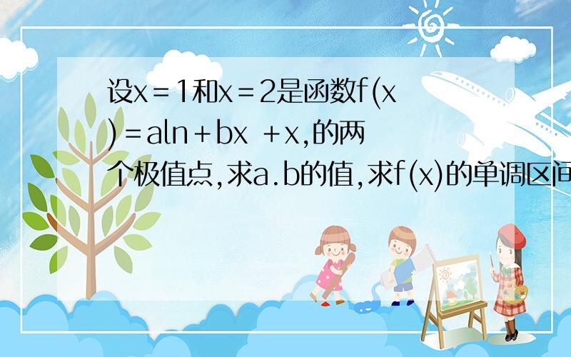 设x＝1和x＝2是函数f(x)＝aln＋bx ＋x,的两个极值点,求a.b的值,求f(x)的单调区间