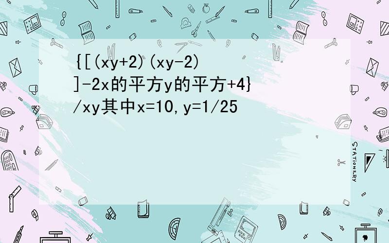 {[(xy+2)(xy-2)]-2x的平方y的平方+4}/xy其中x=10,y=1/25