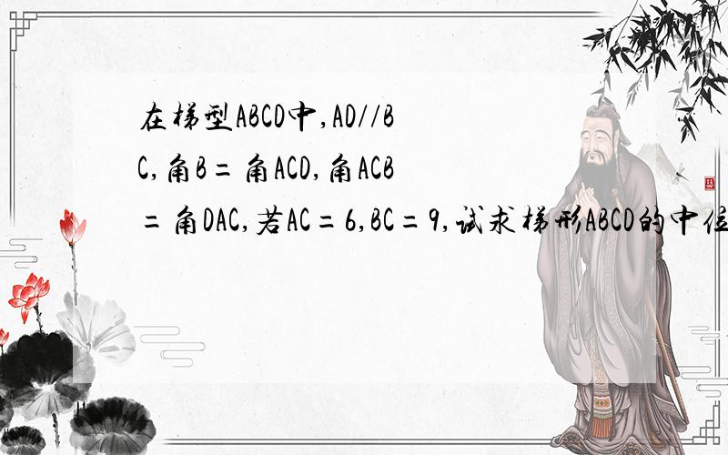 在梯型ABCD中,AD//BC,角B=角ACD,角ACB=角DAC,若AC=6,BC=9,试求梯形ABCD的中位线的长度.