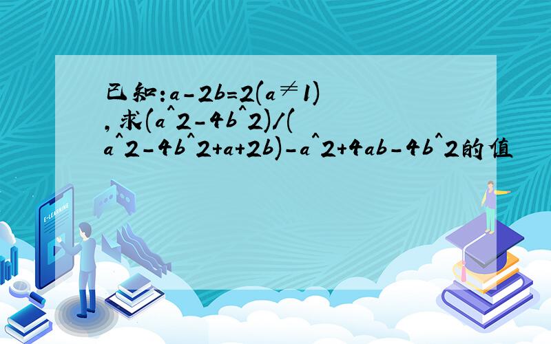 已知:a-2b=2(a≠1),求(a^2-4b^2)/(a^2-4b^2+a+2b)-a^2+4ab-4b^2的值