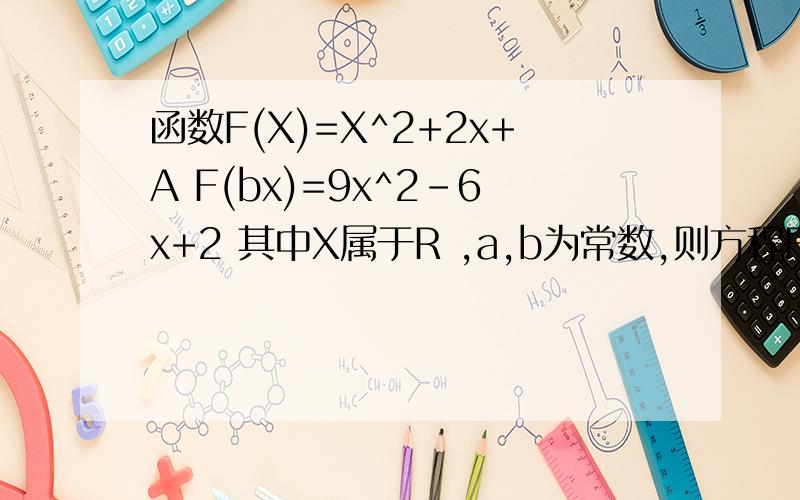 函数F(X)=X^2+2x+A F(bx)=9x^2-6x+2 其中X属于R ,a,b为常数,则方程F(ax+b)=0的解集为