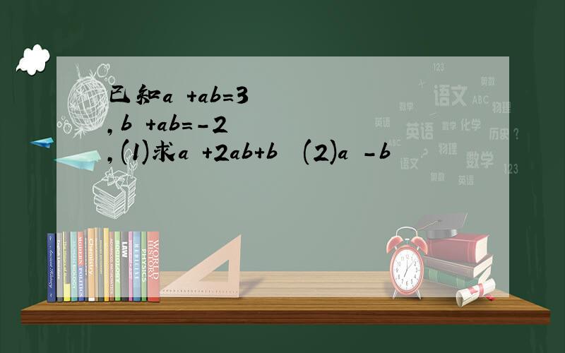 已知a²+ab=3,b²+ab=-2,(1)求a²+2ab+b² (2)a²-b²