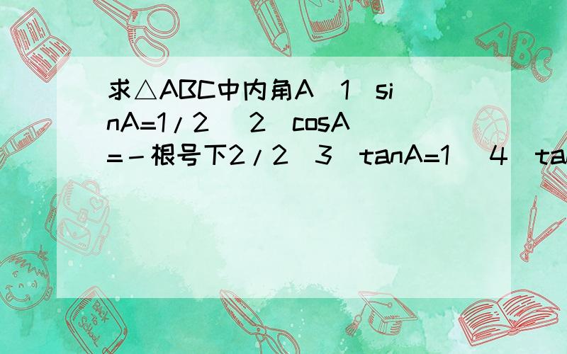 求△ABC中内角A（1）sinA=1/2 (2)cosA=－根号下2/2（3）tanA=1 （4）tanA=－根号下3/3 帮个忙