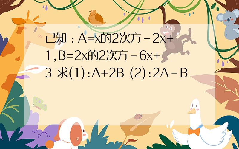 已知：A=x的2次方-2x+1,B=2x的2次方-6x+3 求(1):A+2B (2):2A-B