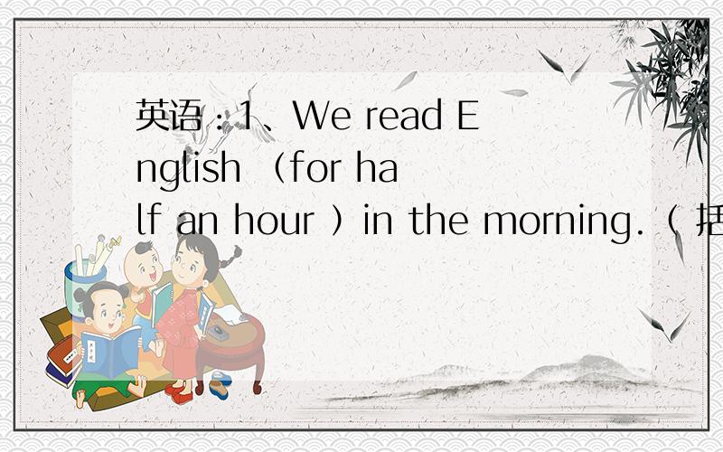 英语：1、We read English （for half an hour ）in the morning.（ 括号提问）My dad usually goes fishing on Sundays.（改为一般疑问句）____ your dad usually ____ fishing on Sundays?