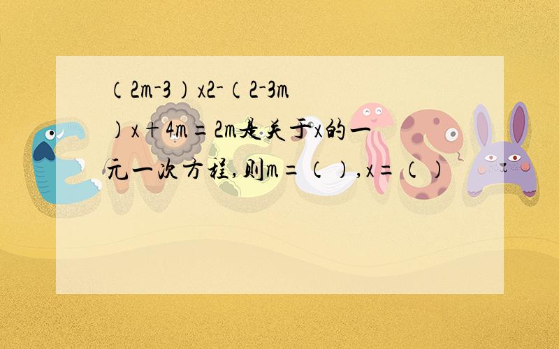 （2m-3）x2-（2-3m）x+4m=2m是关于x的一元一次方程,则m=（）,x=（）