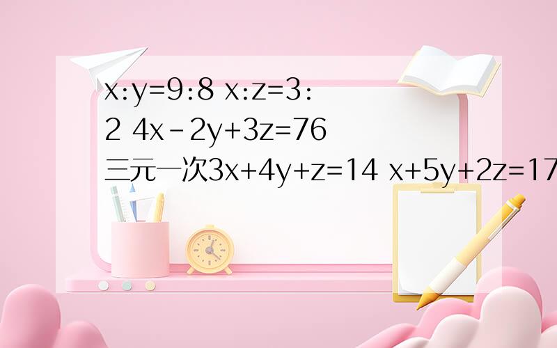 x:y=9:8 x:z=3:2 4x-2y+3z=76 三元一次3x+4y+z=14 x+5y+2z=17 2x+2y-z=3 2道三元一次,.
