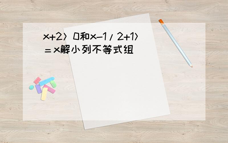 x+2＞0和x-1/2+1＞＝x解小列不等式组