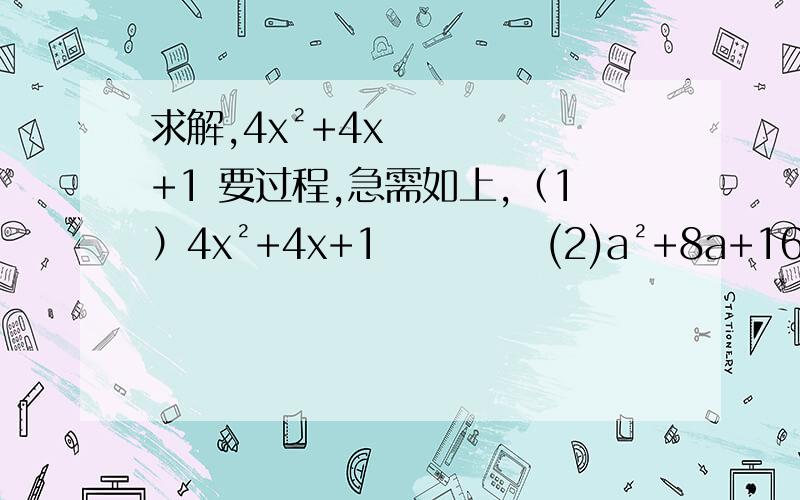 求解,4x²+4x+1 要过程,急需如上,（1）4x²+4x+1           (2)a²+8a+16           （3）a²+12a+36急需这三题的解,要过程
