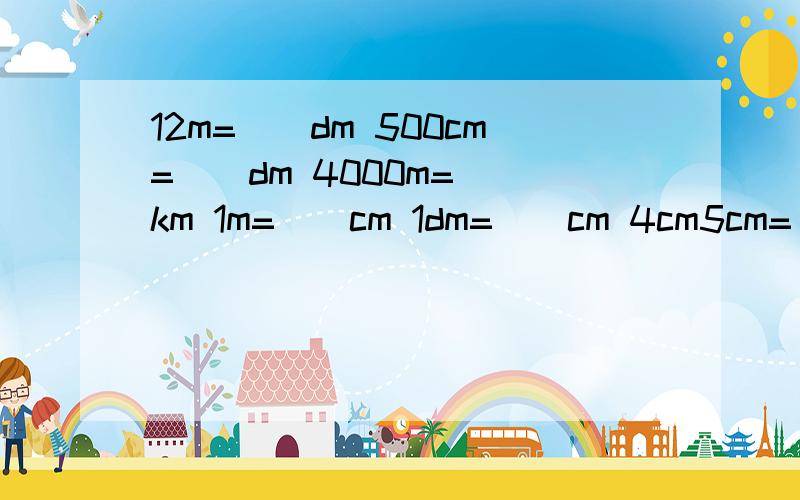 12m=()dm 500cm=()dm 4000m=()km 1m=()cm 1dm=()cm 4cm5cm=()mm