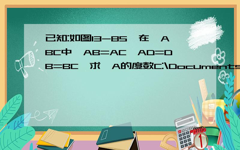 已知:如图13-85,在△ABC中,AB=AC,AD=DB=BC,求∠A的度数C:\Documents and Settings\Administrator\桌面\未命名.bmp