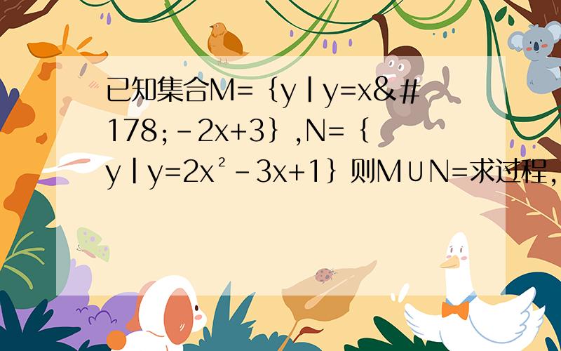 已知集合M=｛y|y=x²-2x+3｝,N=｛y|y=2x²-3x+1｝则M∪N=求过程,在线等