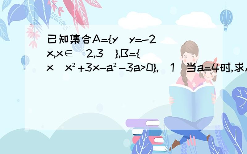 已知集合A={y|y=-2^x,x∈[2,3]},B={x|x²+3x-a²-3a>0},(1)当a=4时,求A∩B；（2）若A⊆B,求实数a的取值范围