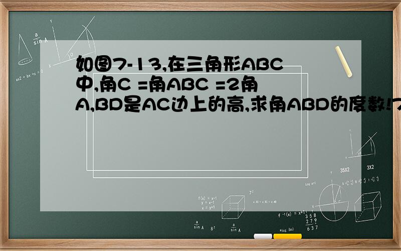 如图7-13,在三角形ABC中,角C =角ABC =2角A,BD是AC边上的高,求角ABD的度数!7-13
