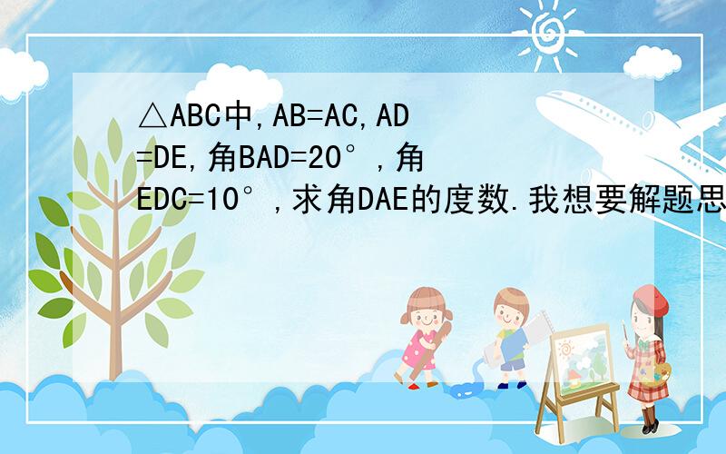△ABC中,AB=AC,AD=DE,角BAD=20°,角EDC=10°,求角DAE的度数.我想要解题思路或步骤.