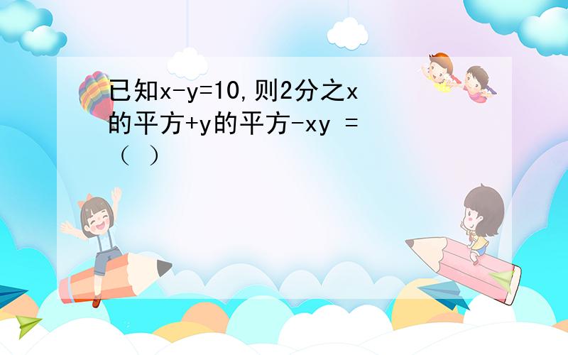 已知x-y=10,则2分之x的平方+y的平方-xy = （ ）