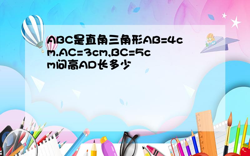 ABC是直角三角形AB=4cm.AC=3cm,BC=5cm问高AD长多少