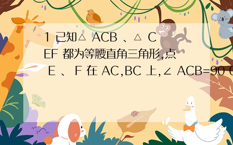 1 已知△ ACB 、△ CEF 都为等腰直角三角形,点 E 、 F 在 AC,BC 上,∠ ACB=90 0 ,连 BE,AF,点 M 、 N分别为AF、BE的中点.（1）如图1,求证：AE=2MN；  （2）将△CEF绕点C顺时针旋转一个锐角,则（1）中的结论