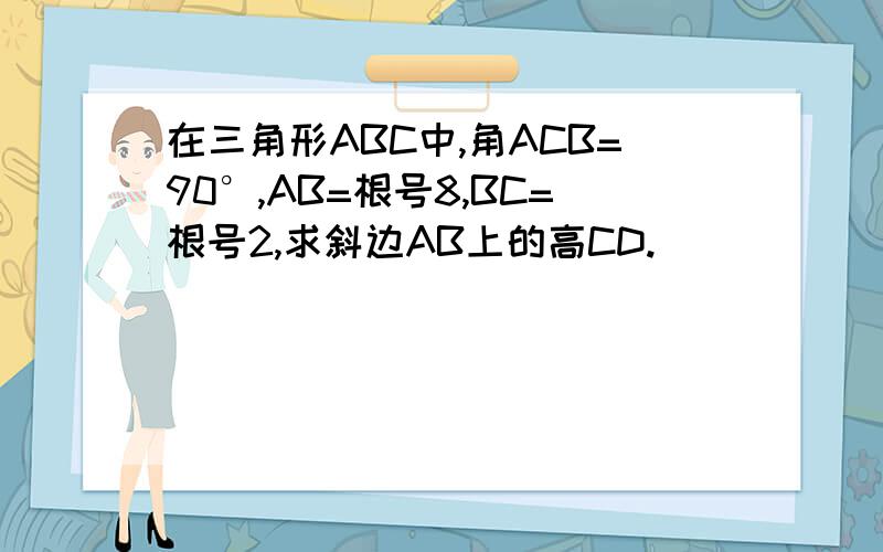 在三角形ABC中,角ACB=90°,AB=根号8,BC=根号2,求斜边AB上的高CD.