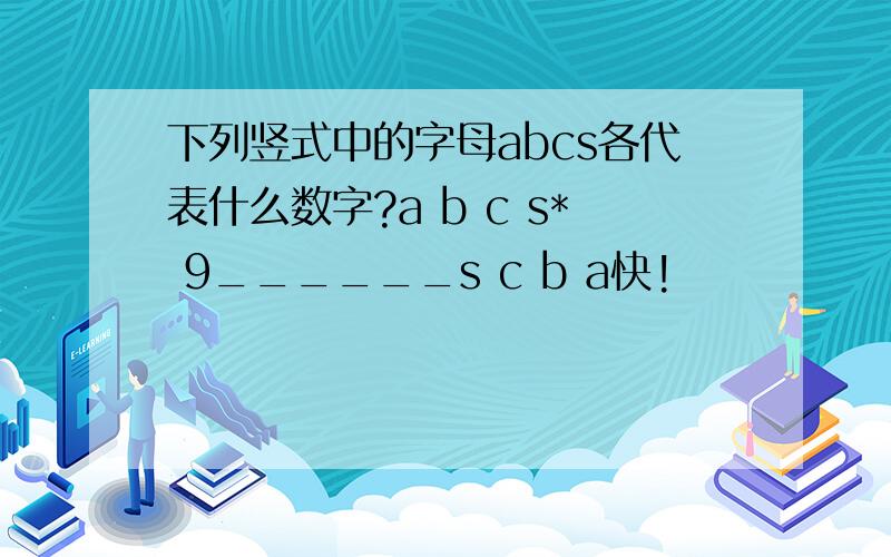 下列竖式中的字母abcs各代表什么数字?a b c s* 9______s c b a快!