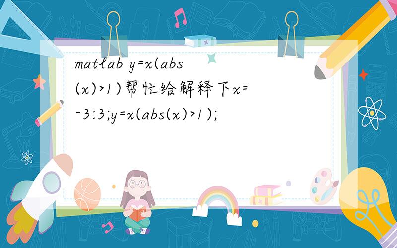 matlab y=x(abs(x)>1)帮忙给解释下x=-3:3;y=x(abs(x)>1);