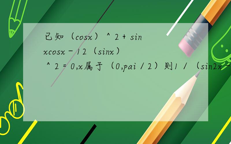 已知（cosx）＾2＋sinxcosx－12（sinx）＾2＝0,x属于（0,pai／2）则1／（sin2x－cos2x）值为?