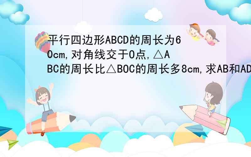 平行四边形ABCD的周长为60cm,对角线交于O点,△ABC的周长比△BOC的周长多8cm,求AB和AD的长快哈OB=OC？？？？