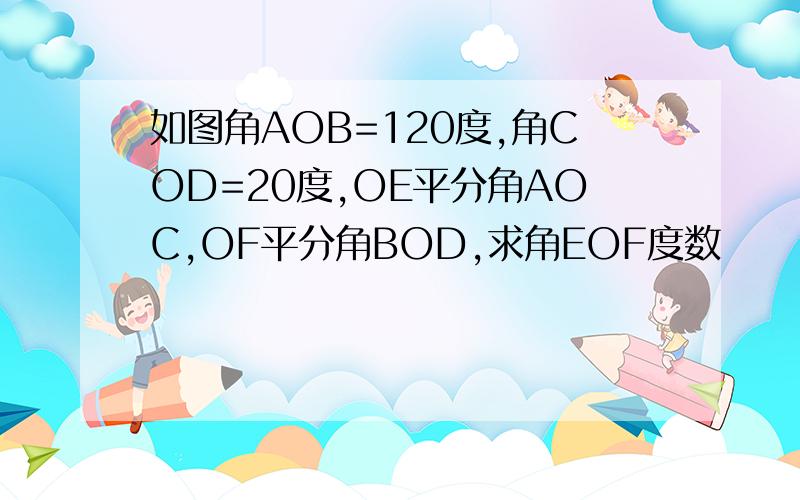如图角AOB=120度,角COD=20度,OE平分角AOC,OF平分角BOD,求角EOF度数