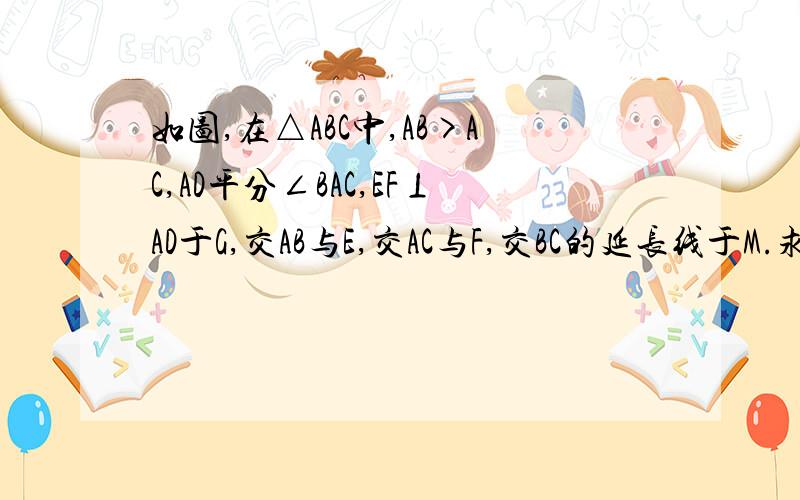 如图,在△ABC中,AB>AC,AD平分∠BAC,EF⊥AD于G,交AB与E,交AC与F,交BC的延长线于M.求证：∠M=1/2（∠ACB－∠B）