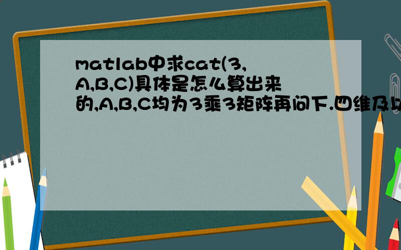matlab中求cat(3,A,B,C)具体是怎么算出来的,A,B,C均为3乘3矩阵再问下.四维及以上的矩阵组合如何理解