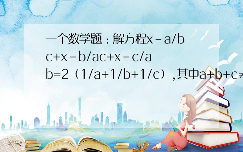 一个数学题：解方程x-a/bc+x-b/ac+x-c/ab=2（1/a+1/b+1/c）,其中a+b+c≠0 七年级的,别写的太难了