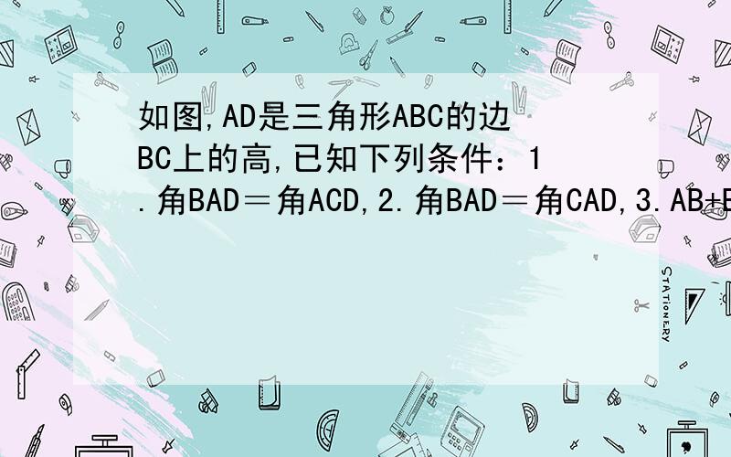 如图,AD是三角形ABC的边BC上的高,已知下列条件：1.角BAD＝角ACD,2.角BAD＝角CAD,3.AB+BD=AC+CD 4.AB-BD=AC-CD 其中,只用一个就能推出三角形ABC是等腰三角形的条件是________（填序号） 请说出理由