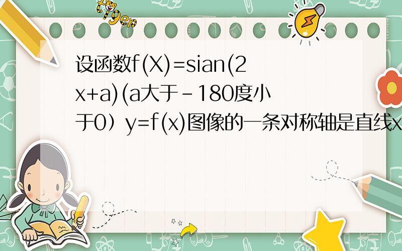 设函数f(X)=sian(2x+a)(a大于-180度小于0）y=f(x)图像的一条对称轴是直线x=180/8则常数a的值为多少?
