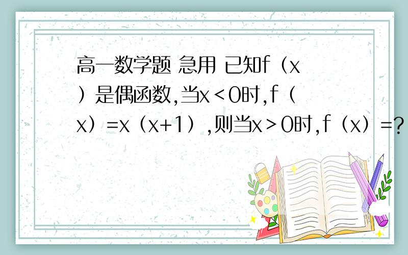 高一数学题 急用 已知f（x）是偶函数,当x＜0时,f（x）=x（x+1）,则当x＞0时,f（x）=?