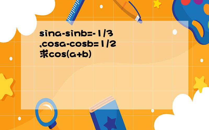 sina-sinb=-1/3,cosa-cosb=1/2求cos(a+b)