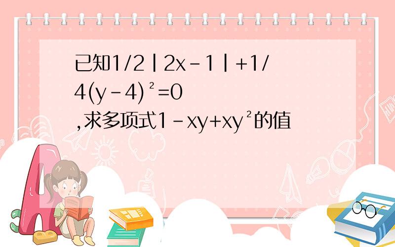 已知1/2|2x-1|+1/4(y-4)²=0,求多项式1-xy+xy²的值