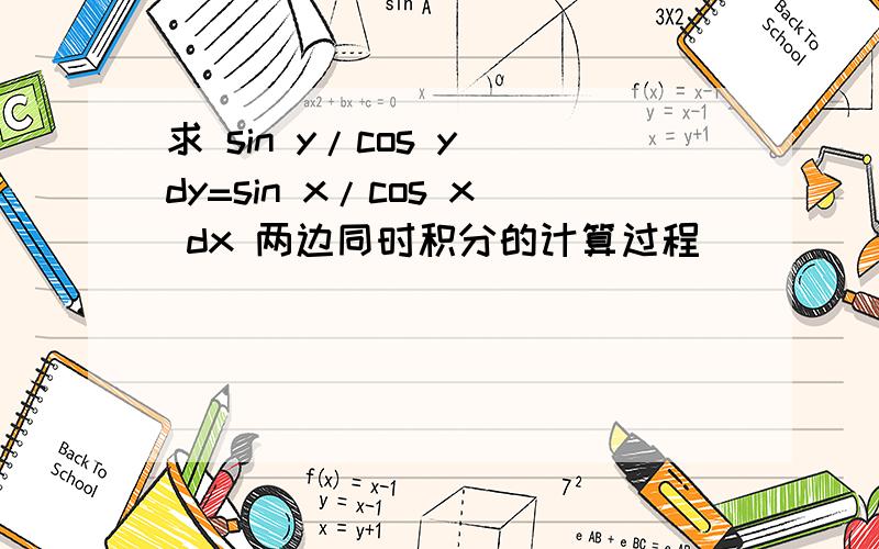 求 sin y/cos y dy=sin x/cos x dx 两边同时积分的计算过程