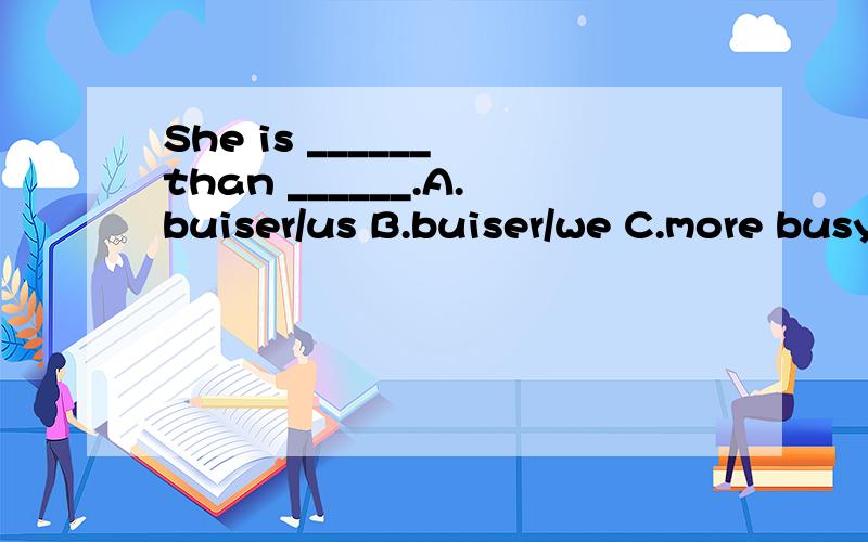 She is ______ than ______.A.buiser/us B.buiser/we C.more busy/us D.more busy/we