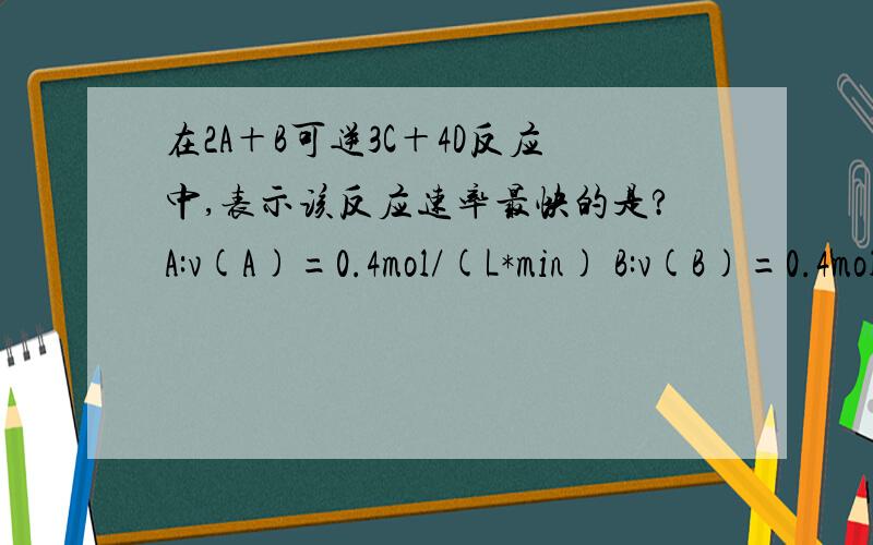 在2A＋B可逆3C＋4D反应中,表示该反应速率最快的是?A:v(A)=0.4mol/(L*min) B:v(B)=0.4mol/(L*min) C:0.9mol/(L*min) D:1.2mol/(L*min)