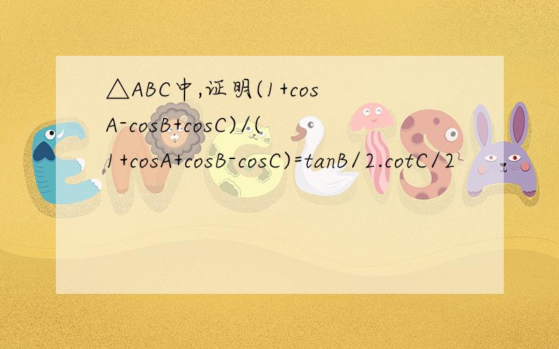 △ABC中,证明(1+cosA-cosB+cosC)/(1+cosA+cosB-cosC)=tanB/2.cotC/2