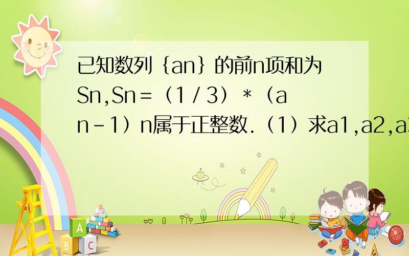 已知数列｛an｝的前n项和为Sn,Sn＝（1／3）＊（an－1）n属于正整数.（1）求a1,a2,a3（2）猜想数列｛an）的通项公式并证明你的结论.有过程，谢谢。 Sn=(1/3)[(an)-1]