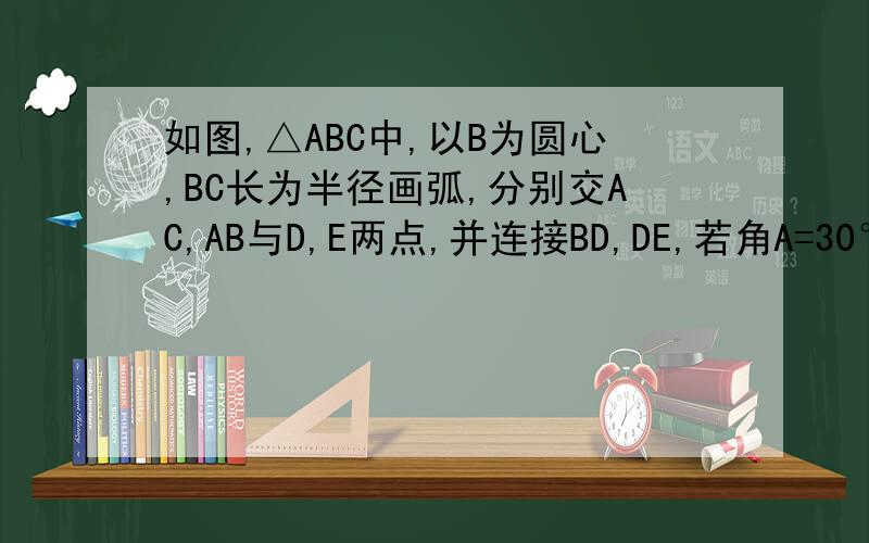 如图,△ABC中,以B为圆心,BC长为半径画弧,分别交AC,AB与D,E两点,并连接BD,DE,若角A=30°,AB=AC,则∠BDE的度数为