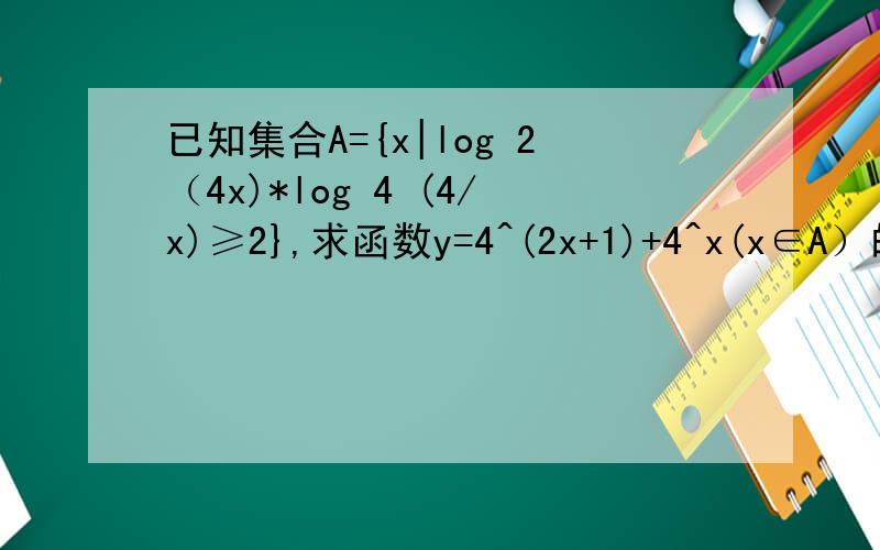 已知集合A={x|log 2（4x)*log 4 (4/x)≥2},求函数y=4^(2x+1)+4^x(x∈A）的值域.