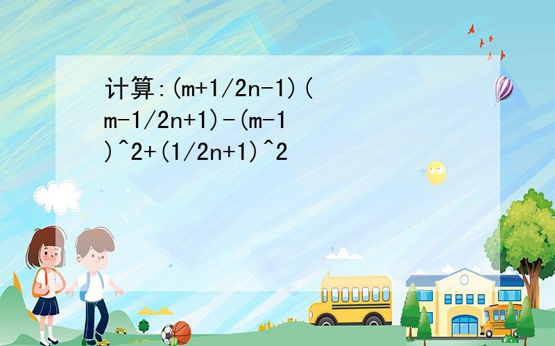 计算:(m+1/2n-1)(m-1/2n+1)-(m-1)^2+(1/2n+1)^2