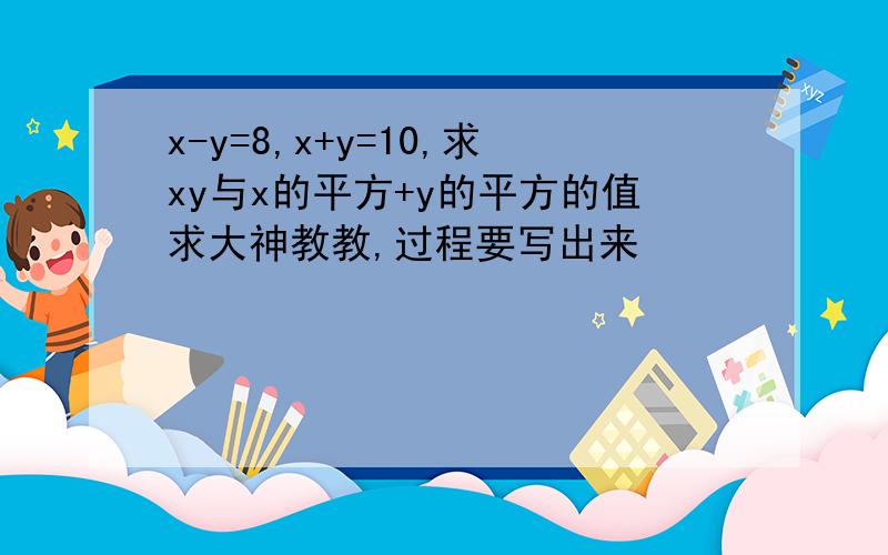 x-y=8,x+y=10,求xy与x的平方+y的平方的值求大神教教,过程要写出来