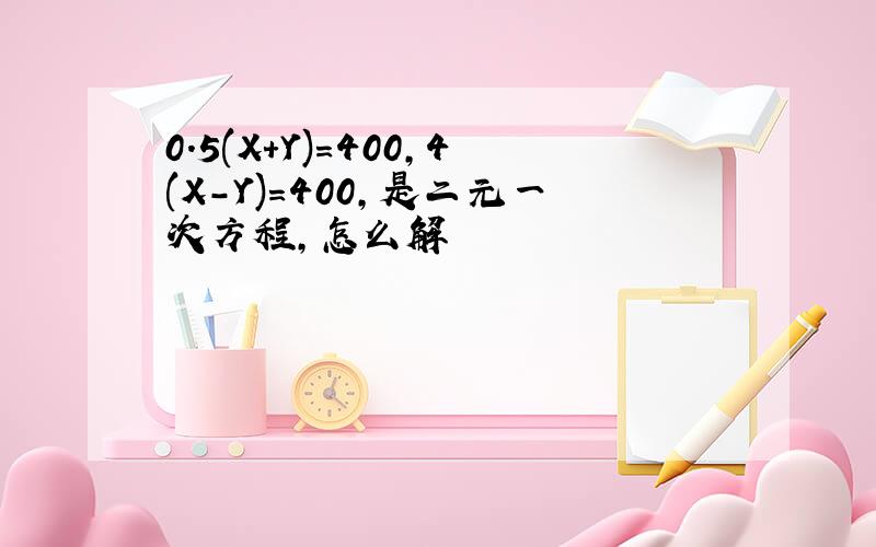 0.5(X+Y)=400,4(X-Y)=400,是二元一次方程,怎么解