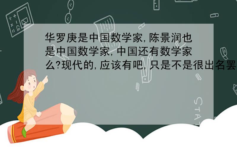 华罗庚是中国数学家,陈景润也是中国数学家,中国还有数学家么?现代的,应该有吧,只是不是很出名罢了~