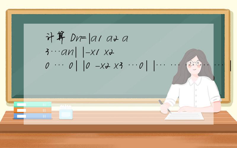 计算 Dn=|a1 a2 a3…an| |-x1 x2 0 … 0| |0 -x2 x3 …0| |… … … … … | |0 0 0 … xn |