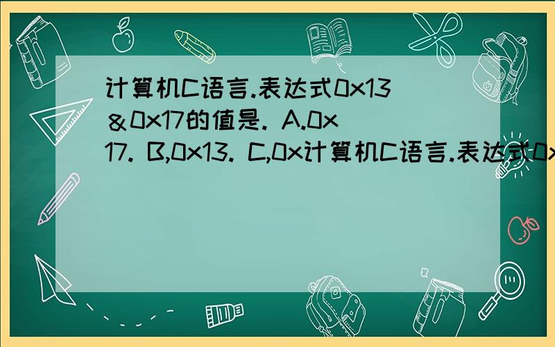 计算机C语言.表达式0x13＆0x17的值是. A.0x17. B,0x13. C,0x计算机C语言.表达式0x13＆0x17的值是.  A.0x17.    B,0x13.  C,0xf8.    D,0xec  咋算啊,